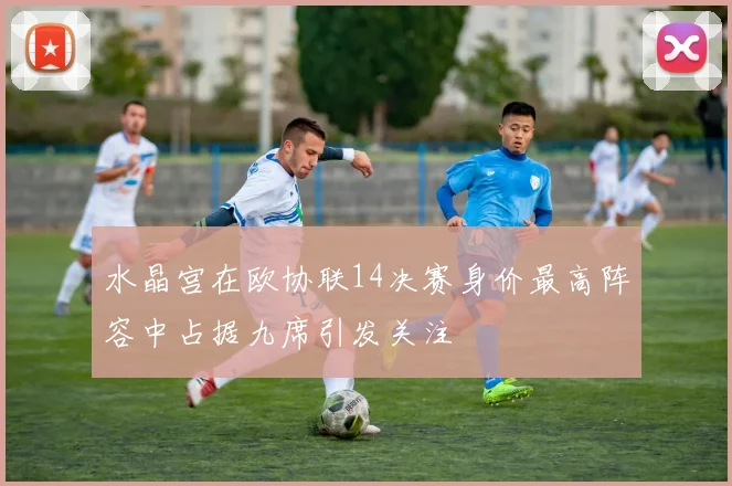 水晶宫在欧协联14决赛身价最高阵容中占据九席引发关注