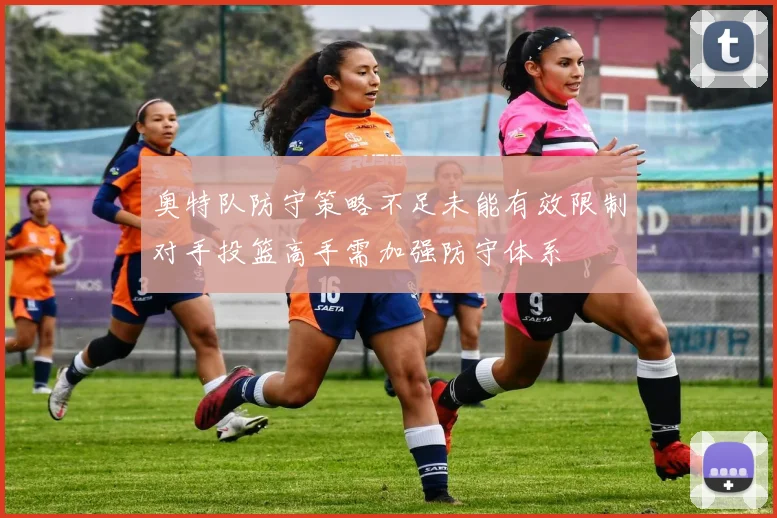 奥特队防守策略不足未能有效限制对手投篮高手需加强防守体系