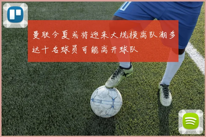 曼联今夏或将迎来大规模离队潮多达十名球员可能离开球队