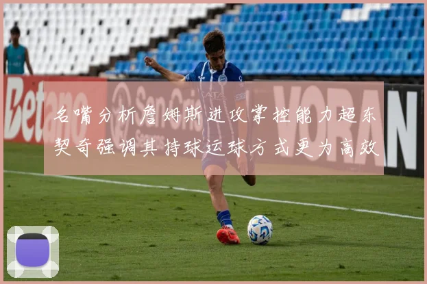 名嘴分析詹姆斯进攻掌控能力超东契奇强调其持球运球方式更为高效