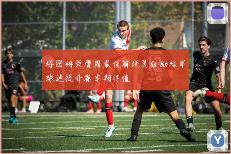塔图姆荣膺周最佳解说员鼓励绿军球迷提升赛季期待值