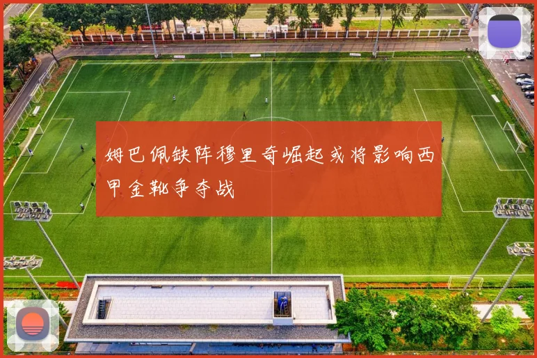 姆巴佩缺阵穆里奇崛起或将影响西甲金靴争夺战
