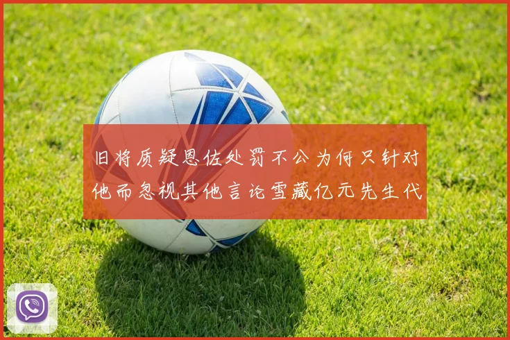 旧将质疑恩佐处罚不公为何只针对他而忽视其他言论雪藏亿元先生代价过于沉重
