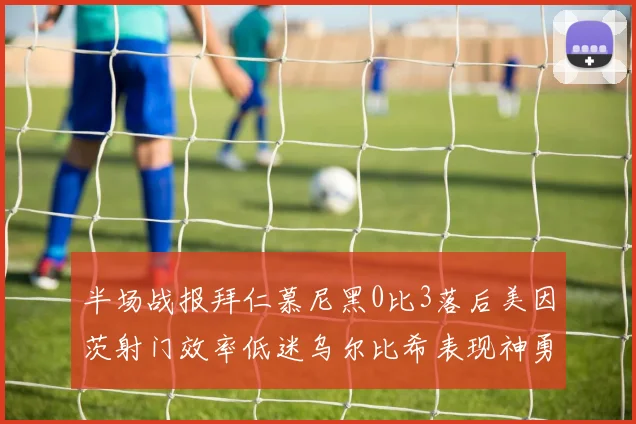 半场战报拜仁慕尼黑0比3落后美因茨射门效率低迷乌尔比希表现神勇