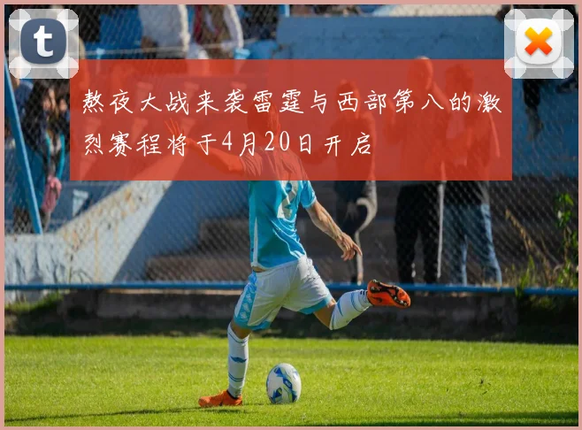 熬夜大战来袭雷霆与西部第八的激烈赛程将于4月20日开启