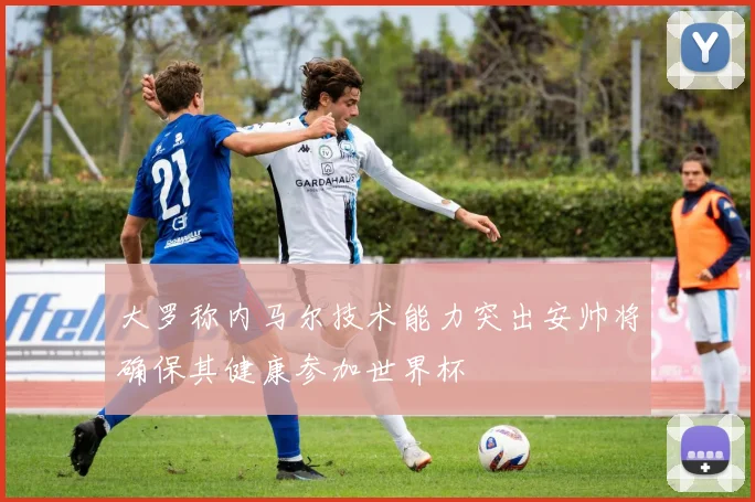 大罗称内马尔技术能力突出安帅将确保其健康参加世界杯