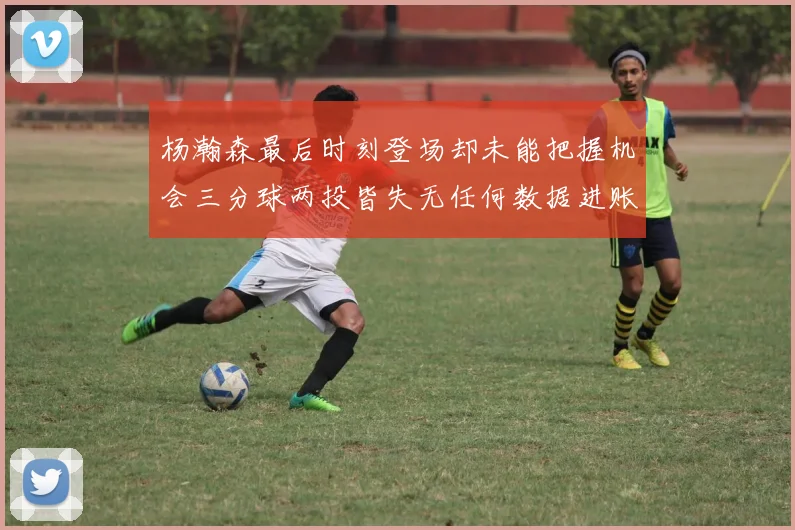杨瀚森最后时刻登场却未能把握机会三分球两投皆失无任何数据进账