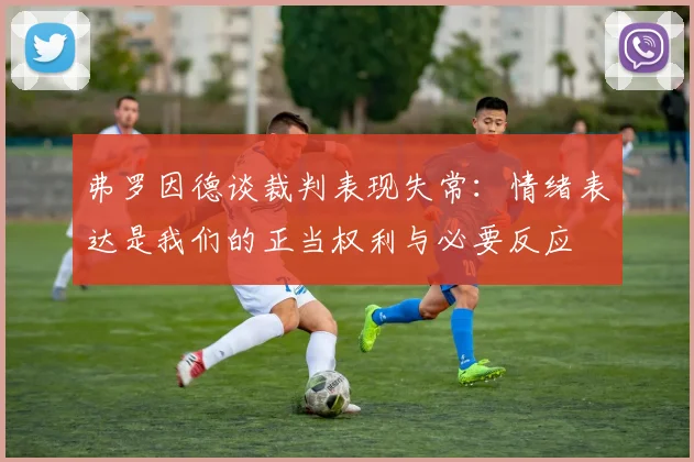 弗罗因德谈裁判表现失常：情绪表达是我们的正当权利与必要反应