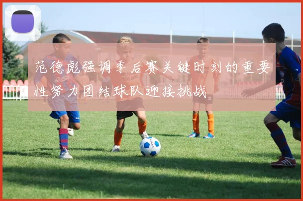 范德彪强调季后赛关键时刻的重要性努力团结球队迎接挑战