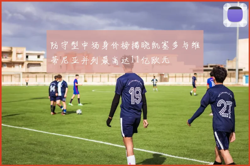 防守型中场身价榜揭晓凯塞多与维蒂尼亚并列最高达11亿欧元