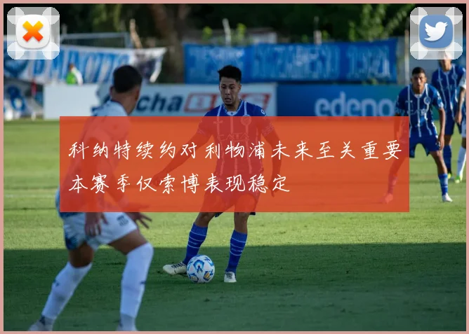 科纳特续约对利物浦未来至关重要本赛季仅索博表现稳定