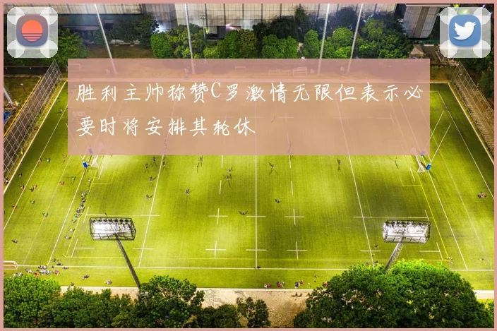 胜利主帅称赞C罗激情无限但表示必要时将安排其轮休