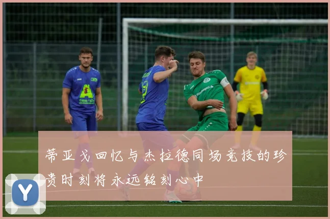 蒂亚戈回忆与杰拉德同场竞技的珍贵时刻将永远铭刻心中
