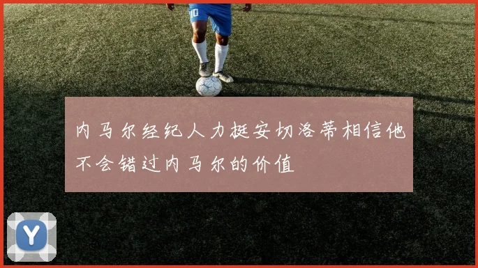 内马尔经纪人力挺安切洛蒂相信他不会错过内马尔的价值