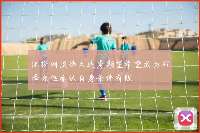 比斯利谈热火选秀期望希望成为布泽尔但承认自身条件有限