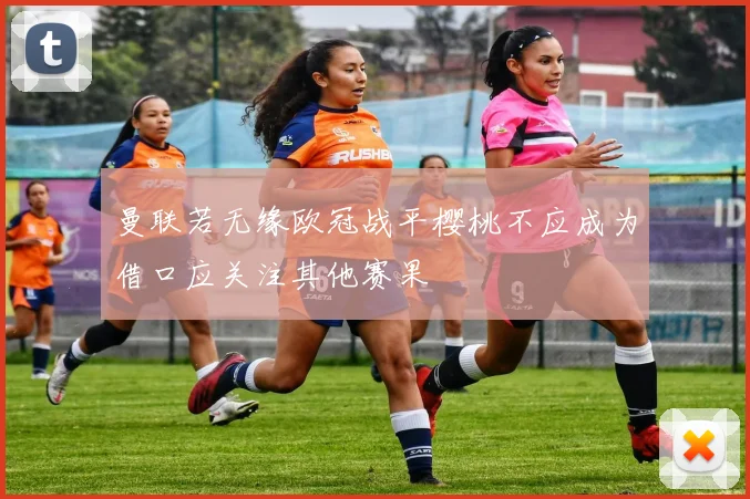 曼联若无缘欧冠战平樱桃不应成为借口应关注其他赛果