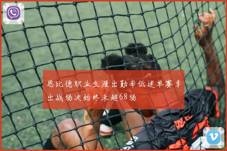 恩比德职业生涯出勤率低迷单赛季出战场次始终未超68场