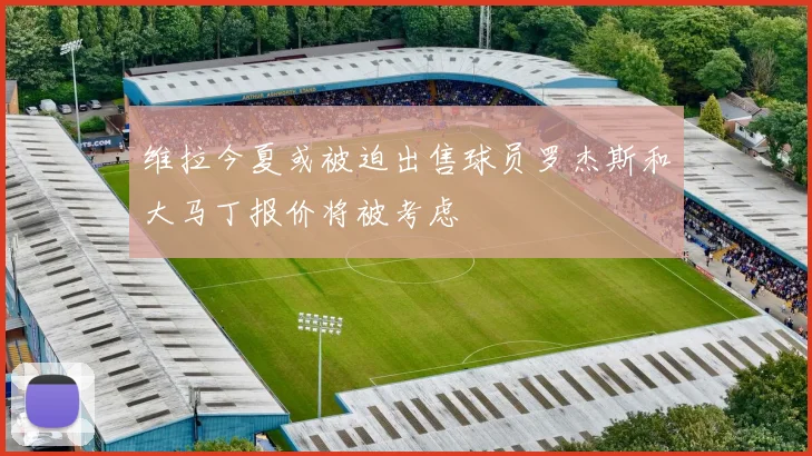 维拉今夏或被迫出售球员罗杰斯和大马丁报价将被考虑