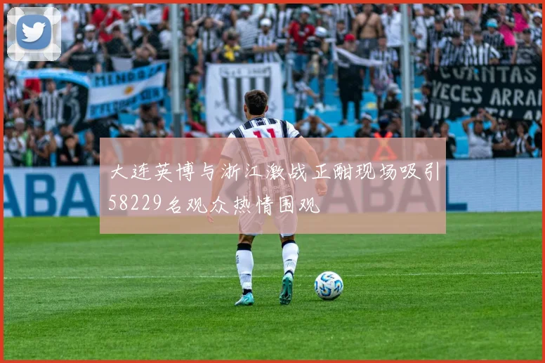 大连英博与浙江激战正酣现场吸引58229名观众热情围观