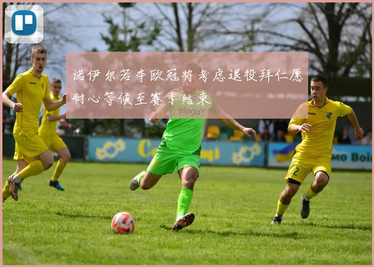 诺伊尔若夺欧冠将考虑退役拜仁愿耐心等候至赛季结束