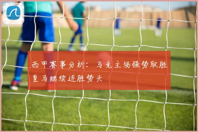 西甲赛事分析：马竞主场强势取胜皇马继续连胜势头