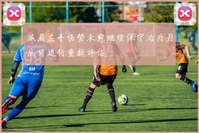 浓眉左手伤势未愈继续保守治疗月底将进行重新评估