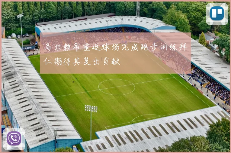 乌尔赖希重返球场完成跑步训练拜仁期待其复出贡献