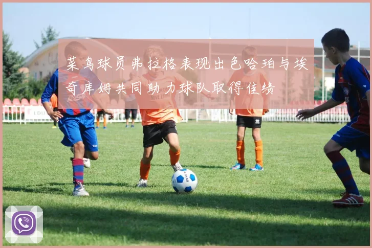 菜鸟球员弗拉格表现出色哈珀与埃奇库姆共同助力球队取得佳绩